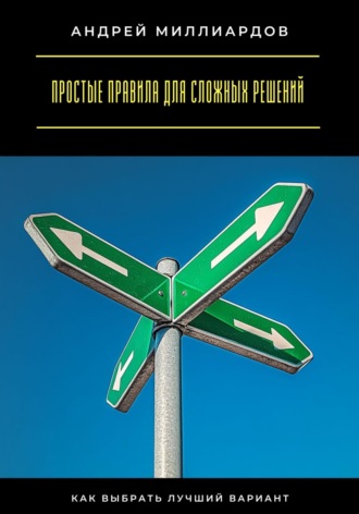 Простые правила для сложных решений. Как выбрать лучший вариант. Андрей Миллиардов