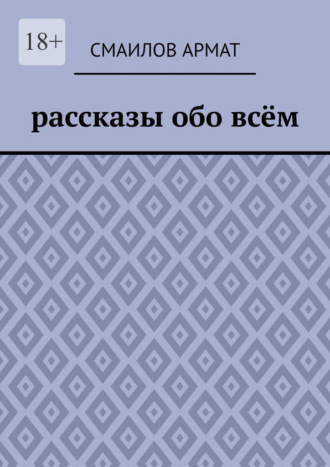 Смаилов Адлетович Армат. Рассказы обо всём
