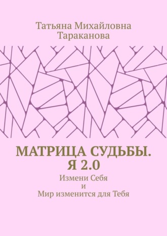 Татьяна Михайловна Тараканова. Матрица Судьбы. Я 2.0. Измени Себя и Мир изменится для Тебя