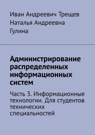 Иван Андреевич Трещев. Администрирование распределенных информационных систем. Часть 3. Информационные технологии. Для студентов технических специальностей