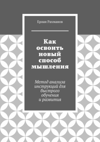 Ерлан Рахманов. Как освоить новый способ мышления. Метод анализа инструкций для быстрого обучения и развития