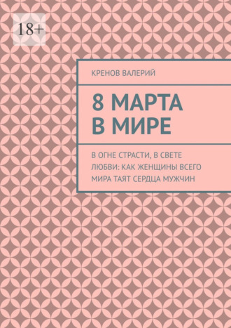 Валерий Валерьевич Кренов. 8 марта в мире. В огне страсти, в свете любви: Как женщины всего мира таят сердца мужчин