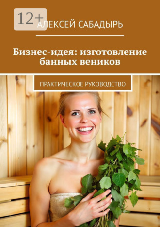 Бизнес-идея: изготовление банных веников. Практическое руководство. 