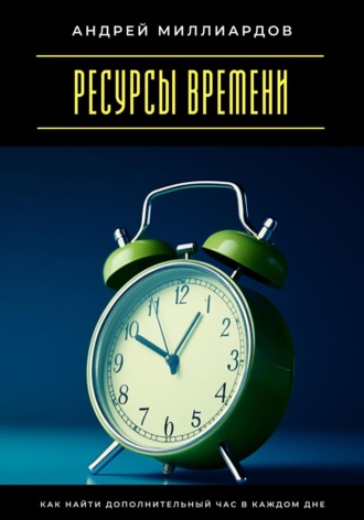 Ресурсы времени. Как найти дополнительный час в каждом дне. Андрей Миллиардов
