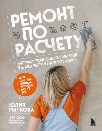 Ремонт по расчету. Как проконтролировать все этапы работ и не стать жертвой ремонтного абьюза. Для смелых женщин, которые могут все. Юлия Рычкова