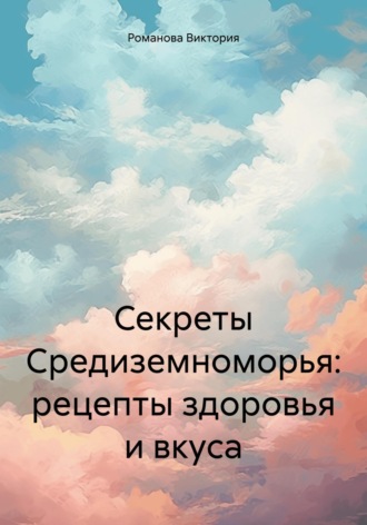 Секреты Средиземноморья: рецепты здоровья и вкуса. Романова Виктория