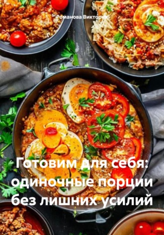 Романова Виктория. Готовим для себя: одиночные порции без лишних усилий