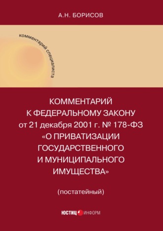 А. Н. Борисов. Комментарий к Федеральному закону от 21 декабря 2001 г. № 178-ФЗ «О приватизации государственного и муниципального имущества» (постатейный)