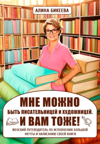 Алина Бикеева. «МНЕ МОЖНО быть писательницей и художницей. И вам тоже!» Женский путеводитель по исполнению большой мечты и написанию своей книги