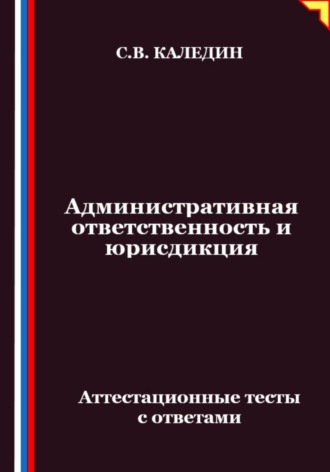 Сергей Каледин. Административная ответственность и юрисдикция. Аттестационные тесты с ответами