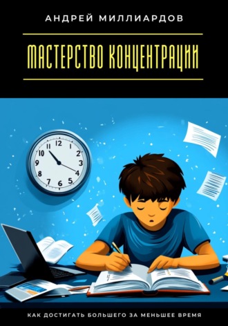 Андрей Миллиардов. Мастерство концентрации. Как достигать большего за меньшее время
