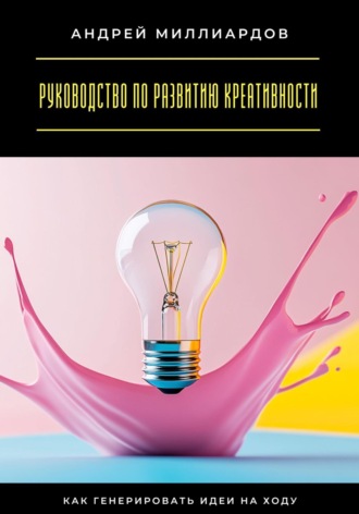 Руководство по развитию креативности. Как генерировать идеи на ходу. Андрей Миллиардов