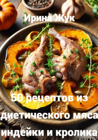 Ирина Анатольевна Жук. 50 рецептов из диетического мяса индейки и кролика