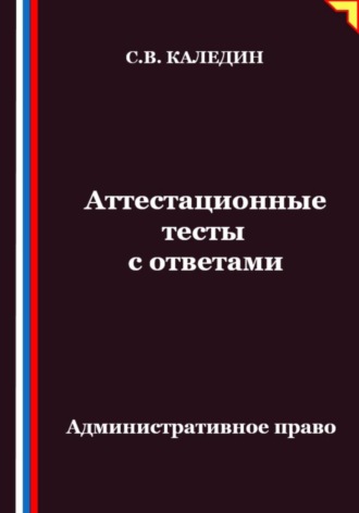 Сергей Каледин. Аттестационные тесты с ответами. Административное право