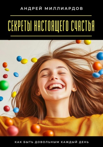 Андрей Миллиардов. Секреты настоящего счастья. Как быть довольным каждый день