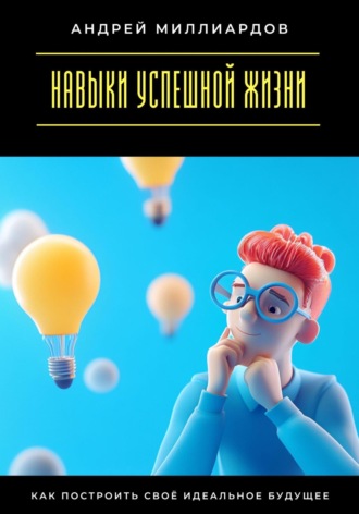 Навыки успешной жизни. Как построить своё идеальное будущее. Андрей Миллиардов
