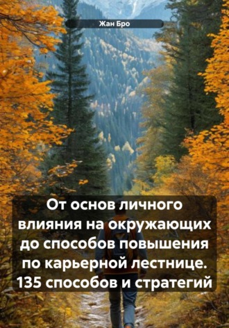 От основ личного влияния на окружающих до способов повышения по карьерной лестнице. 135 способов и стратегий. Жан Бро