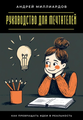 Андрей Миллиардов. Руководство для мечтателей. Как превращать идеи в реальность