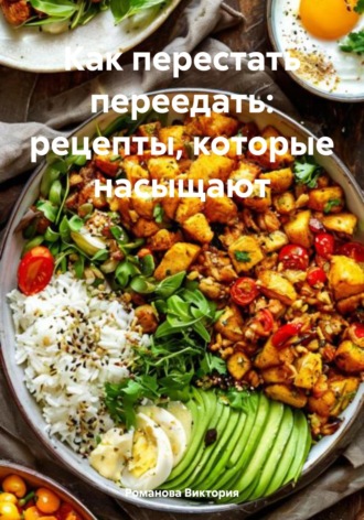 Как перестать переедать: рецепты, которые насыщают. Романова Виктория