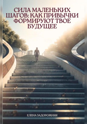 Елена Юрьевна Задорожняя. Сила маленьких шагов: Как привычки формируют твое будущее