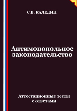 Сергей Каледин. Антимонопольное законодательство. Аттестационные тесты с ответами