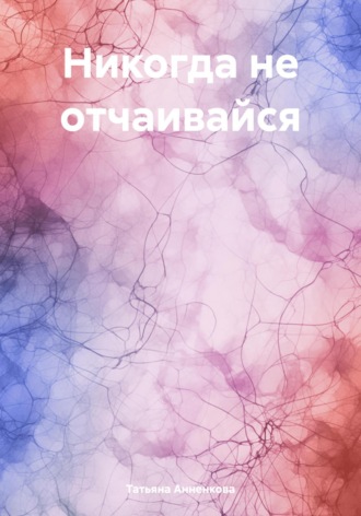 Татьяна Анненкова. Никогда не отчаивайся