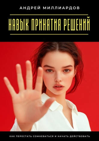 Андрей Миллиардов. Навык принятия решений. Как перестать сомневаться и начать действовать