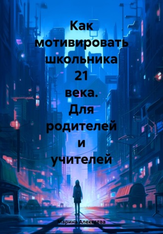 Как мотивировать школьника 21 века. Для родителей и учителей. 