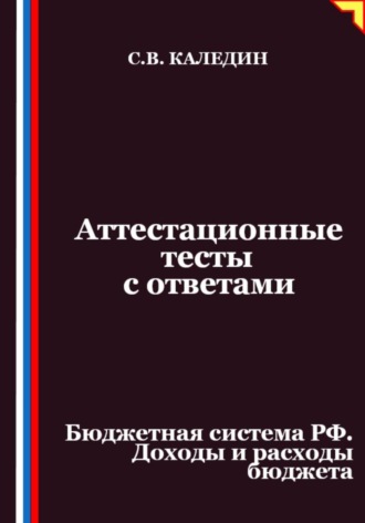 Аттестационные тесты с ответами. Бюджетная система РФ. Доходы и расходы бюджета. Сергей Каледин