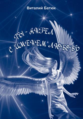 Ты – Ангел с именем любовь. Сборник. Виталий Батюк