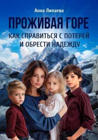 Проживая горе. Как справиться с потерей и обрести надежду. Анна Липаева