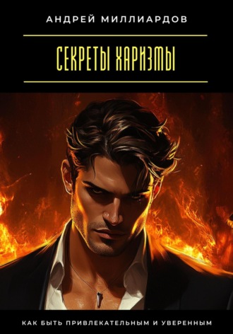 Андрей Миллиардов. Секреты харизмы. Как быть привлекательным и уверенным