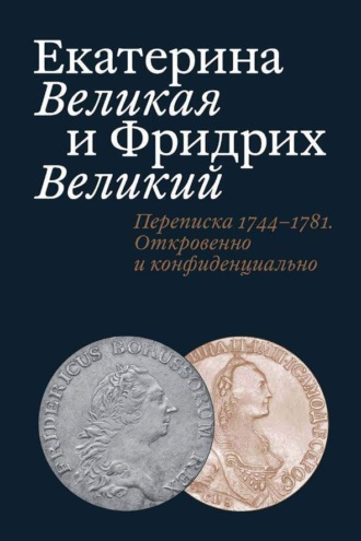 Екатерина Великая и Фридрих Великий. Письма 1744–1781. Откровенно и конфиденциально. 