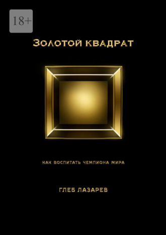 Глеб Лазарев. Золотой квадрат. Как воспитать чемпиона мира