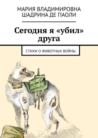 Мария Владимировна Шадрина Де Паоли. Сегодня я «убил» друга. Стихи о животных войны
