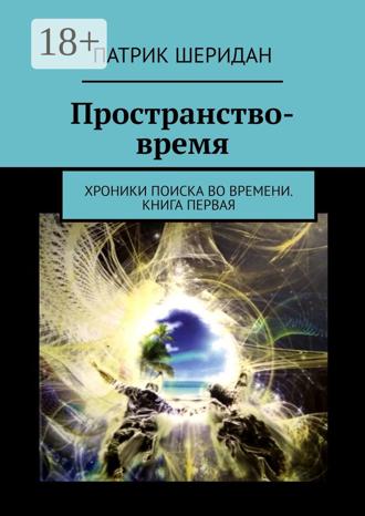 Патрик Шеридан. Пространство-время. Хроники поиска во времени. Книга первая