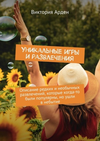 Виктория Арден. Уникальные игры и развлечения. Описание редких и необычных развлечений, которые когда-то были популярны, но ушли в небытие