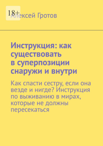 Инструкция: как существовать в суперпозиции снаружи и внутри. Как спасти сестру, если она везде и нигде? Инструкция по выживанию в мирах, которые не должны пересекаться. Алексей Гротов