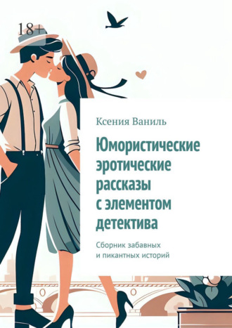 Ксения Ваниль. Юмористические эротические рассказы с элементом детектива. Сборник забавных и пикантных историй