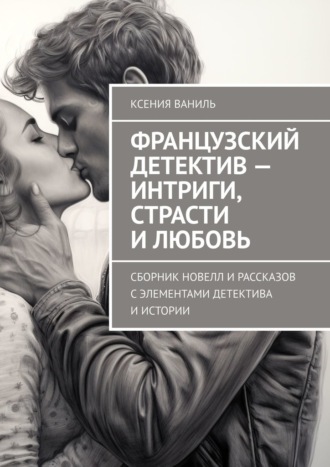 Ксения Ваниль. Французский детектив – интриги, страсти и любовь. Сборник новелл и рассказов с элементами детектива и истории