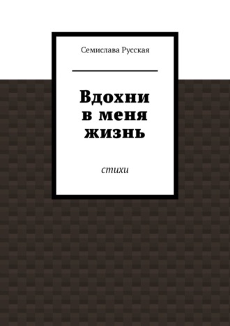 Семислава Русская. Вдохни в меня жизнь. Стихи