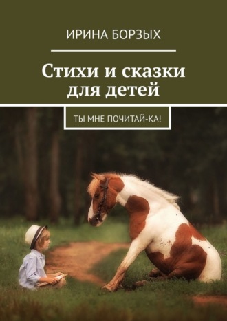 Ирина Борзых. Стихи и сказки для детей. Ты мне почитай-ка!