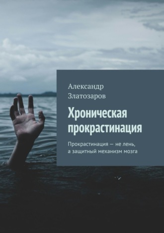 Александр Златозаров. Хроническая прокрастинация. Прокрастинация – не лень, а защитный механизм мозга