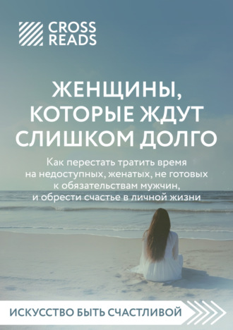 Саммари книги «Женщины, которые ждут слишком долго: как перестать тратить время на недоступных, женатых, не готовых к обязательствам мужчин, и обрести счастье в личной жизни». 