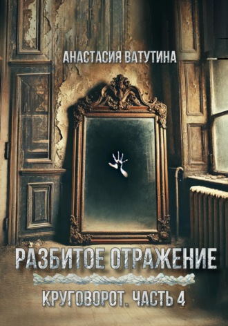 Анастасия Ватутина. Разбитое отражение. Круговорот. Часть 4