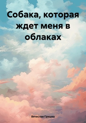 Вячеслав Гришко. Собака, которая ждет меня в облаках