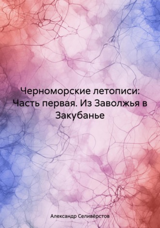 Александр Владимирович Селивёрстов. Черноморские летописи: Часть первая. Из Заволжья в Закубанье
