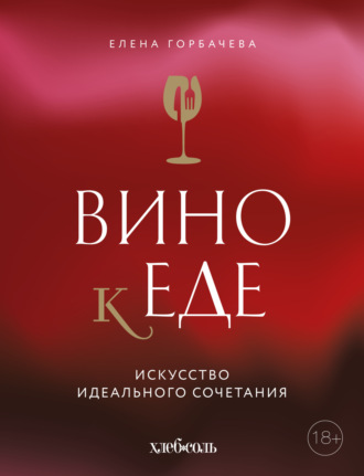 Вино к еде. Искусство идеального сочетания. Елена Горбачева (Куликова)