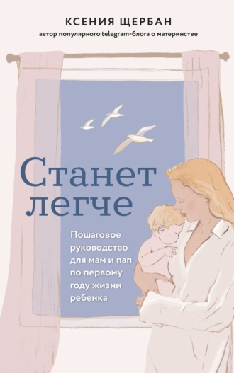 Ксения Щербан. Станет легче. Пошаговое руководство для мам и пап по первому году жизни ребенка