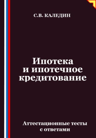 Сергей Каледин. Ипотека и ипотечное кредитование. Аттестационные тесты с ответами